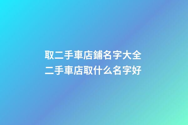 取二手車店鋪名字大全 二手車店取什么名字好-第1張-店鋪起名-玄機派